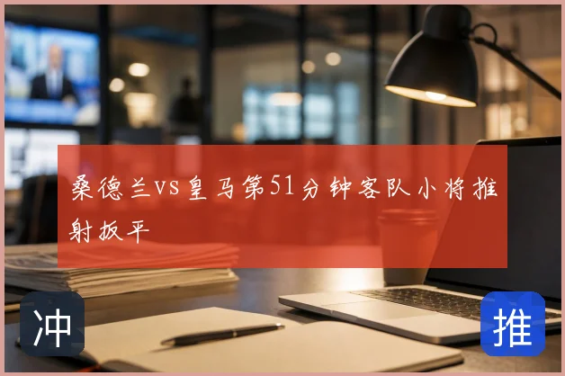 桑德兰vs皇马第51分钟客队小将推射扳平