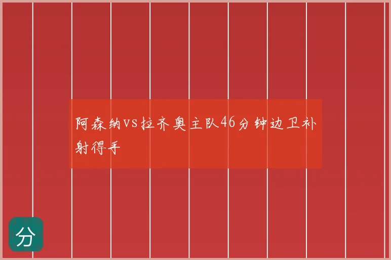 阿森纳vs拉齐奥主队46分钟边卫补射得手
