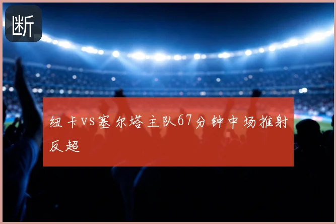 纽卡vs塞尔塔主队67分钟中场推射反超