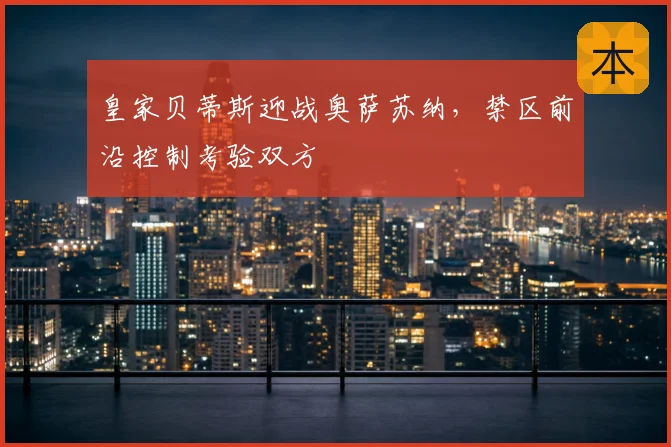 皇家贝蒂斯迎战奥萨苏纳，禁区前沿控制考验双方