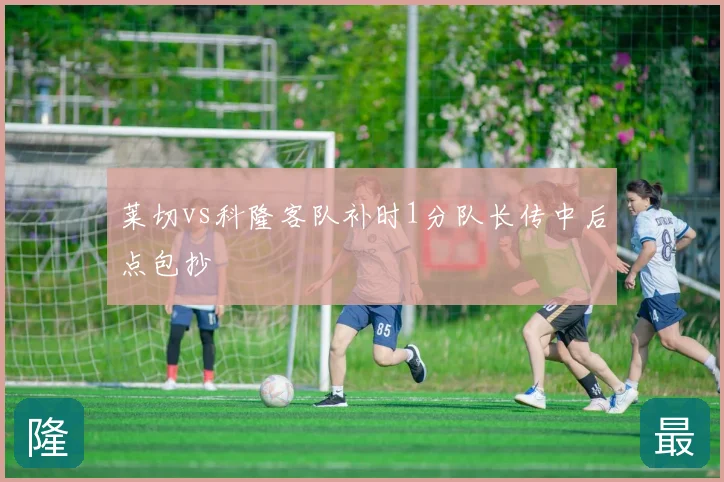 莱切vs科隆客队补时1分队长传中后点包抄