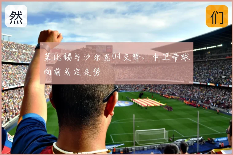 莱比锡与沙尔克04交锋,中卫带球向前或定走势